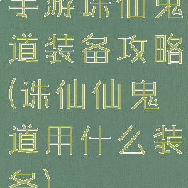 手游诛仙鬼道装备攻略(诛仙仙鬼道用什么装备)