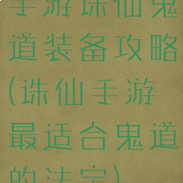 手游诛仙鬼道装备攻略(诛仙手游最适合鬼道的法宝)