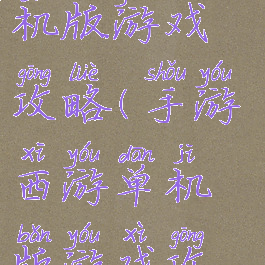 手游西游单机版游戏攻略(手游西游单机版游戏攻略视频)