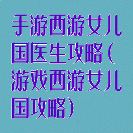 手游西游女儿国医生攻略(游戏西游女儿国攻略)