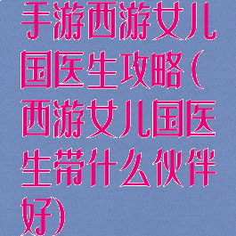 手游西游女儿国医生攻略(西游女儿国医生带什么伙伴好)