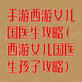 手游西游女儿国医生攻略(西游女儿国医生孩子攻略)