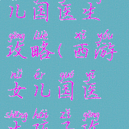 手游西游女儿国医生攻略(西游女儿国医生孩子攻略图片)