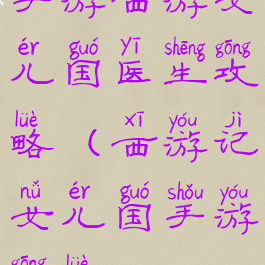 手游西游女儿国医生攻略(西游记女儿国手游攻略)