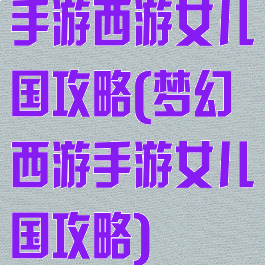 手游西游女儿国攻略(梦幻西游手游女儿国攻略)