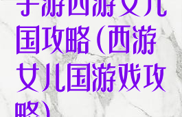 手游西游女儿国攻略(西游女儿国游戏攻略)