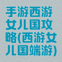 手游西游女儿国攻略(西游女儿国端游)