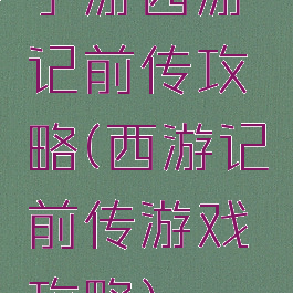 手游西游记前传攻略(西游记前传游戏攻略)