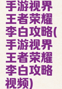 手游视界王者荣耀李白攻略(手游视界王者荣耀李白攻略视频)