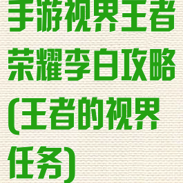 手游视界王者荣耀李白攻略(王者的视界任务)