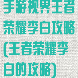 手游视界王者荣耀李白攻略(王者荣耀李白的攻略)