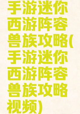 手游迷你西游阵容兽族攻略(手游迷你西游阵容兽族攻略视频)