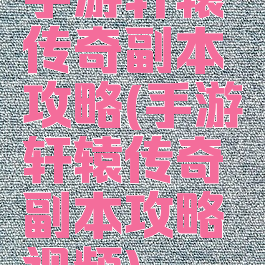 手游轩辕传奇副本攻略(手游轩辕传奇副本攻略视频)