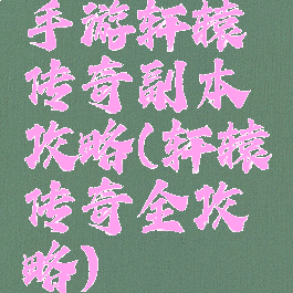 手游轩辕传奇副本攻略(轩辕传奇全攻略)