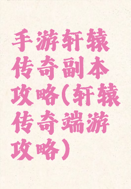 手游轩辕传奇副本攻略(轩辕传奇端游攻略)