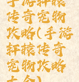 手游轩辕传奇宠物攻略(手游轩辕传奇宠物攻略大全)