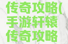 手游轩辕传奇攻略(手游轩辕传奇攻略视频)