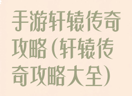 手游轩辕传奇攻略(轩辕传奇攻略大全)