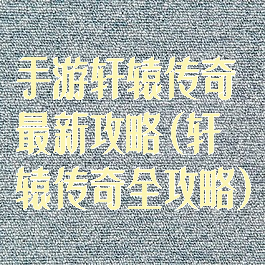 手游轩辕传奇最新攻略(轩辕传奇全攻略)