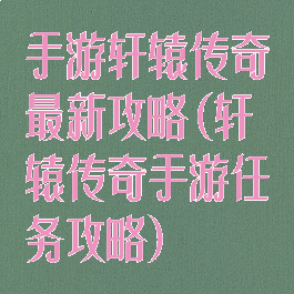 手游轩辕传奇最新攻略(轩辕传奇手游任务攻略)