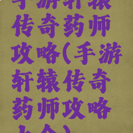 手游轩辕传奇药师攻略(手游轩辕传奇药师攻略大全)