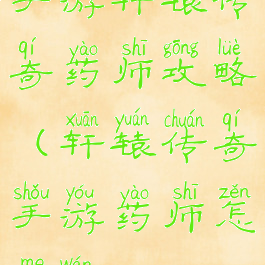 手游轩辕传奇药师攻略(轩辕传奇手游药师怎么玩)