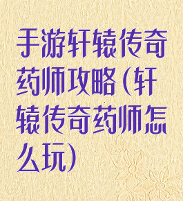 手游轩辕传奇药师攻略(轩辕传奇药师怎么玩)