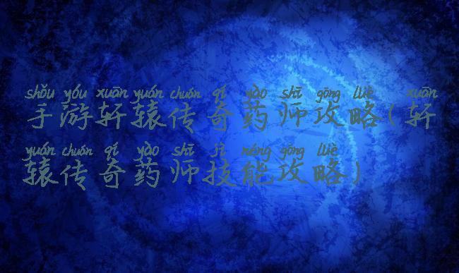 手游轩辕传奇药师攻略(轩辕传奇药师技能攻略)