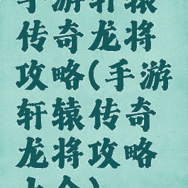 手游轩辕传奇龙将攻略(手游轩辕传奇龙将攻略大全)