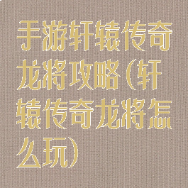 手游轩辕传奇龙将攻略(轩辕传奇龙将怎么玩)