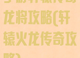 手游轩辕传奇龙将攻略(轩辕火龙传奇攻略)