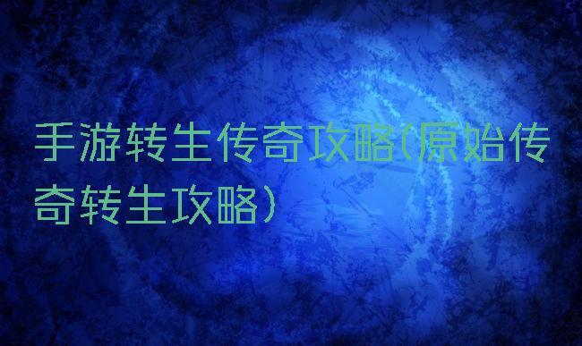 手游转生传奇攻略(原始传奇转生攻略)