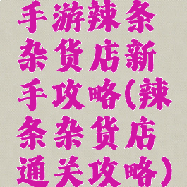 手游辣条杂货店新手攻略(辣条杂货店通关攻略)