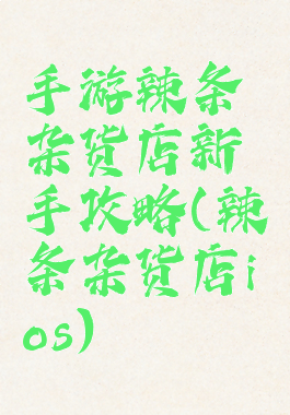 手游辣条杂货店新手攻略(辣条杂货店ios)