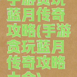 手游贪玩蓝月传奇攻略(手游贪玩蓝月传奇攻略大全)