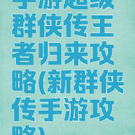 手游超级群侠传王者归来攻略(新群侠传手游攻略)