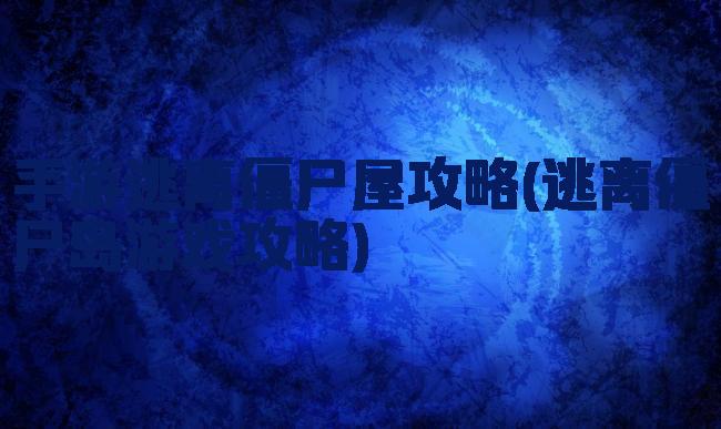 手游逃离僵尸屋攻略(逃离僵尸岛游戏攻略)