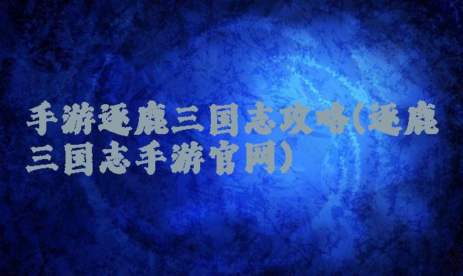 手游逐鹿三国志攻略(逐鹿三国志手游官网)