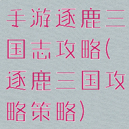 手游逐鹿三国志攻略(逐鹿三国攻略策略)
