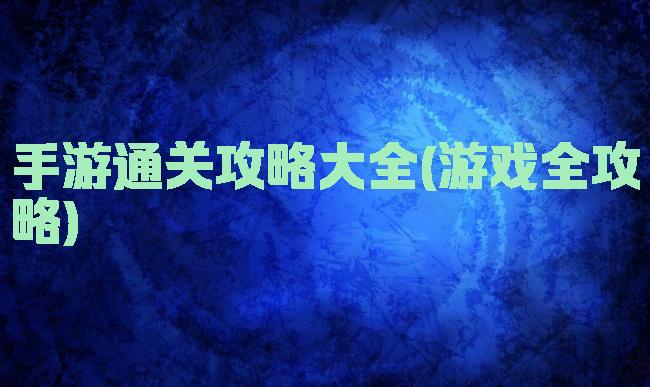 手游通关攻略大全(游戏全攻略)