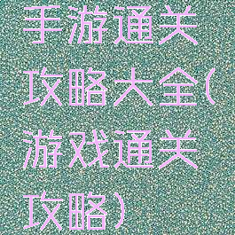 手游通关攻略大全(游戏通关攻略)