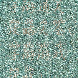 手游通关攻略大全(手游游戏攻略)