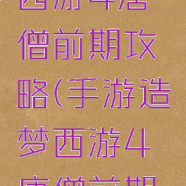 手游造梦西游4唐僧前期攻略(手游造梦西游4唐僧前期攻略大全)
