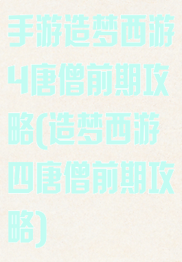 手游造梦西游4唐僧前期攻略(造梦西游四唐僧前期攻略)
