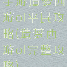 手游造梦西游ol平民攻略(造梦西游ol完整攻略)