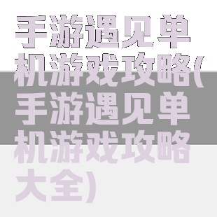 手游遇见单机游戏攻略(手游遇见单机游戏攻略大全)