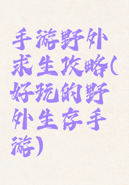 手游野外求生攻略(好玩的野外生存手游)