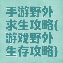手游野外求生攻略(游戏野外生存攻略)
