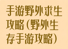手游野外求生攻略(野外生存手游攻略)