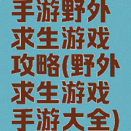 手游野外求生游戏攻略(野外求生游戏手游大全)